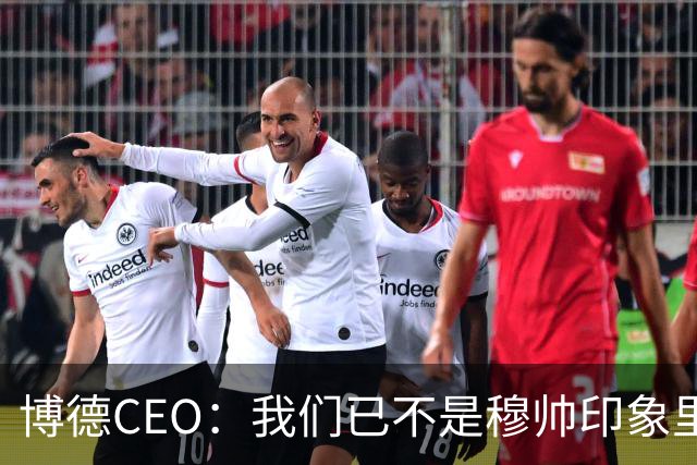 博德CEO：我们已不是穆帅印象里的球队，当年他都不愿在这训练