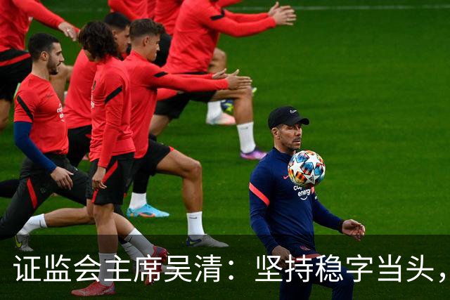 证监会主席吴清：坚持稳字当头，全力维护资本市场安全稳定